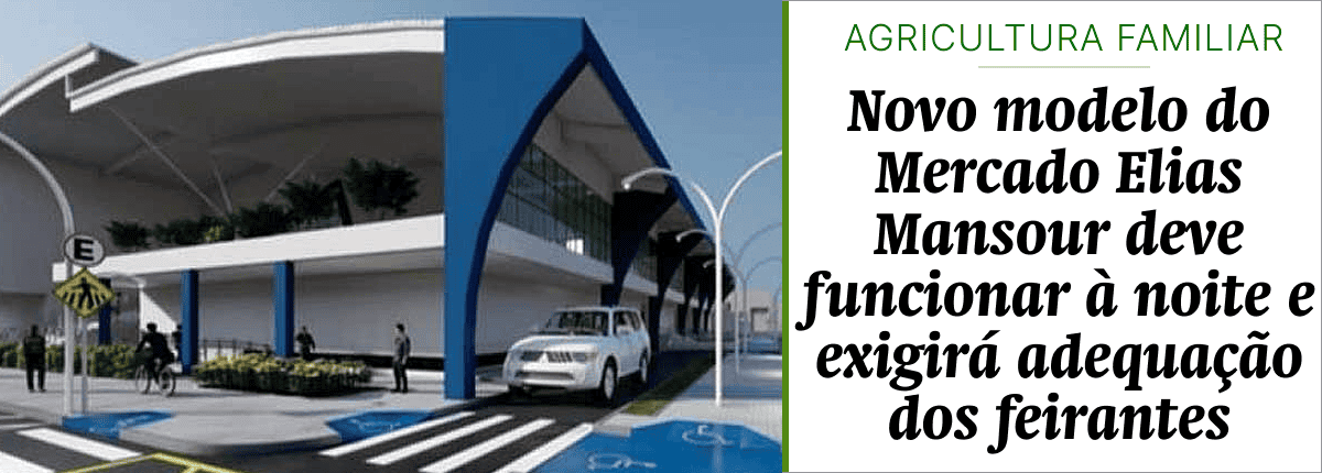 Novo modelo do Mercado Elias Mansour deve funcionar à noite e exigirá adequação dos feirantes