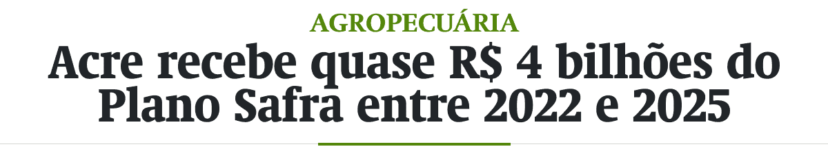 Acre recebe quase R$ 4 bilhões do Plano Safra entre 2022 e 2025