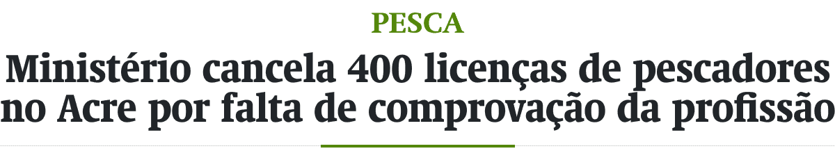 Ministério cancela 400 licenças de pescadores no Acre por falta de comprovação da profissão