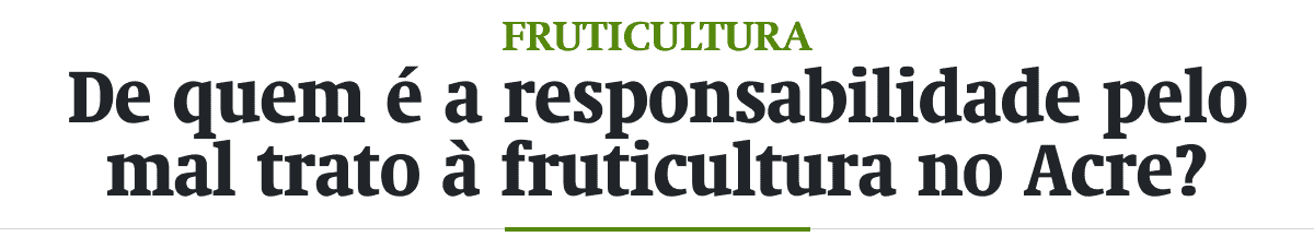 De quem é a responsabilidade pelo mal trato à fruticultura no Acre?