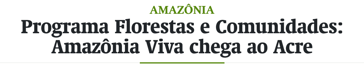 Programa Florestas e Comunidades: Amazônia Viva chega ao Acre